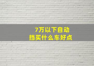 7万以下自动挡买什么车好点