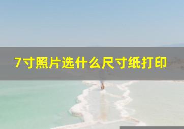 7寸照片选什么尺寸纸打印