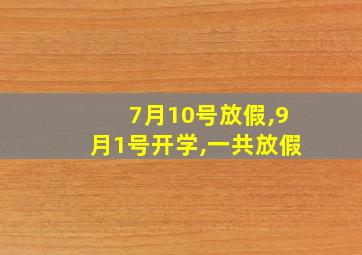 7月10号放假,9月1号开学,一共放假