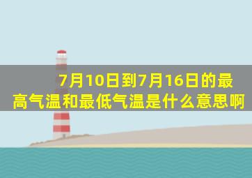 7月10日到7月16日的最高气温和最低气温是什么意思啊