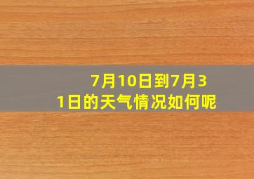 7月10日到7月31日的天气情况如何呢