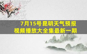 7月15号昆明天气预报视频播放大全集最新一期