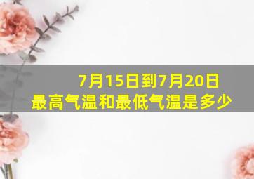 7月15日到7月20日最高气温和最低气温是多少