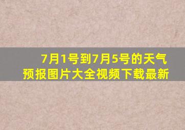 7月1号到7月5号的天气预报图片大全视频下载最新