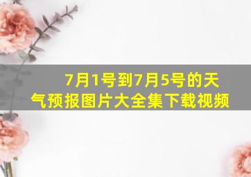 7月1号到7月5号的天气预报图片大全集下载视频