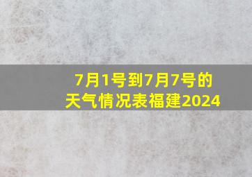 7月1号到7月7号的天气情况表福建2024