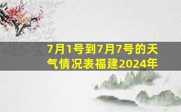 7月1号到7月7号的天气情况表福建2024年