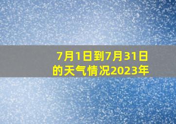 7月1日到7月31日的天气情况2023年