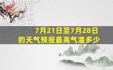 7月21日至7月28日的天气预报最高气温多少