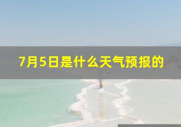 7月5日是什么天气预报的