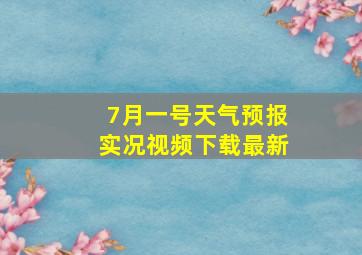 7月一号天气预报实况视频下载最新