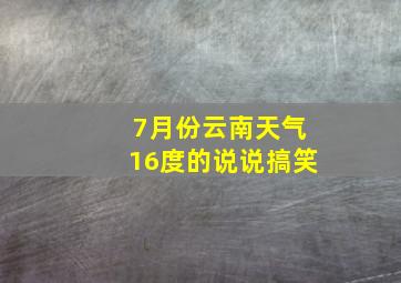 7月份云南天气16度的说说搞笑