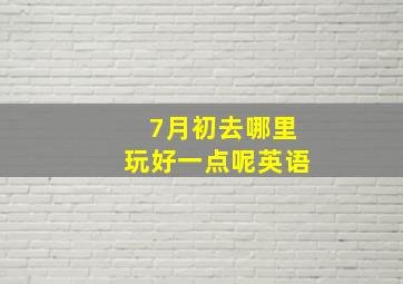 7月初去哪里玩好一点呢英语