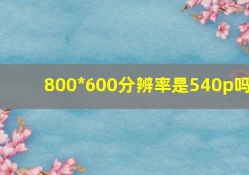 800*600分辨率是540p吗