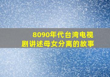 8090年代台湾电视剧讲述母女分离的故事