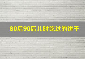 80后90后儿时吃过的饼干