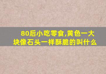 80后小吃零食,黄色一大块像石头一样酥脆的叫什么
