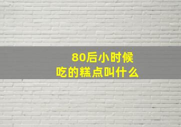 80后小时候吃的糕点叫什么