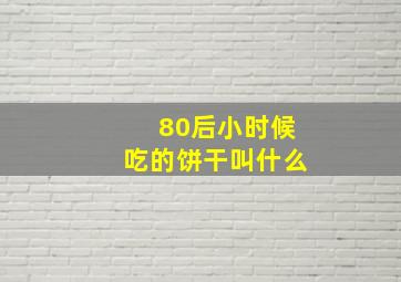 80后小时候吃的饼干叫什么