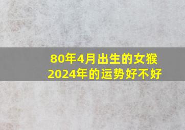 80年4月出生的女猴2024年的运势好不好