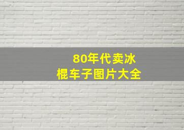 80年代卖冰棍车子图片大全