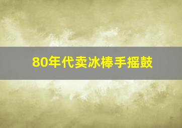 80年代卖冰棒手摇鼓