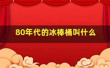 80年代的冰棒桶叫什么