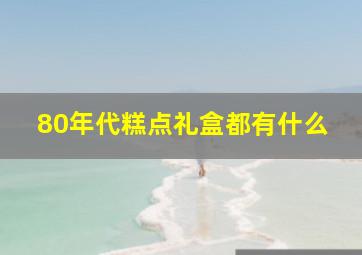 80年代糕点礼盒都有什么