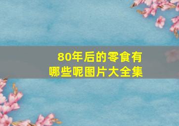 80年后的零食有哪些呢图片大全集