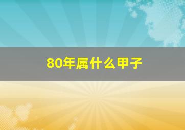 80年属什么甲子