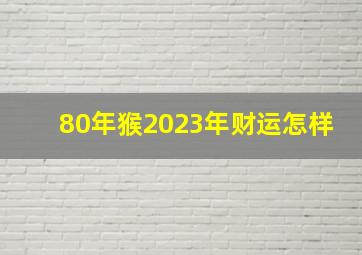 80年猴2023年财运怎样