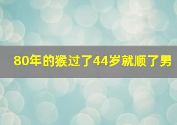 80年的猴过了44岁就顺了男