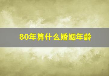 80年算什么婚姻年龄