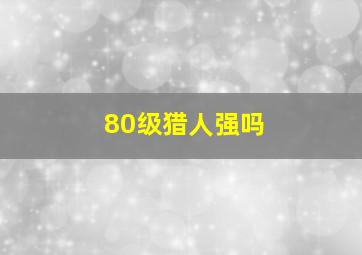 80级猎人强吗