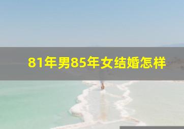 81年男85年女结婚怎样