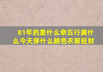 81年的是什么命五行属什么今天穿什么颜色衣服旺财