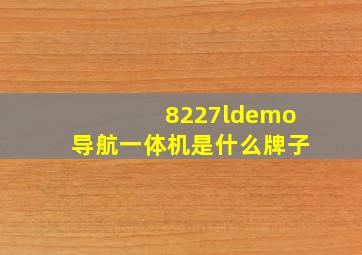 8227ldemo导航一体机是什么牌子