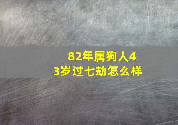 82年属狗人43岁过七劫怎么样