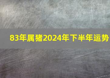 83年属猪2024年下半年运势