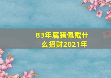 83年属猪佩戴什么招财2021年