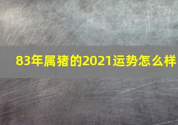 83年属猪的2021运势怎么样