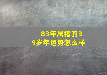 83年属猪的39岁年运势怎么样