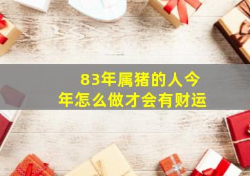 83年属猪的人今年怎么做才会有财运