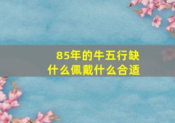 85年的牛五行缺什么佩戴什么合适