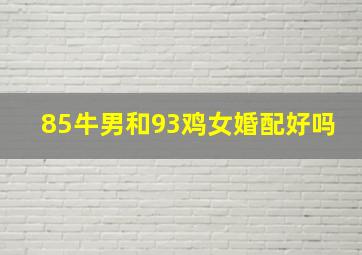 85牛男和93鸡女婚配好吗