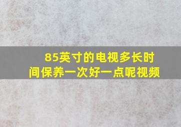 85英寸的电视多长时间保养一次好一点呢视频