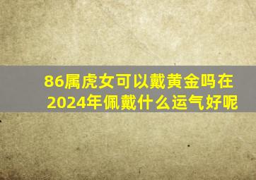 86属虎女可以戴黄金吗在2024年佩戴什么运气好呢