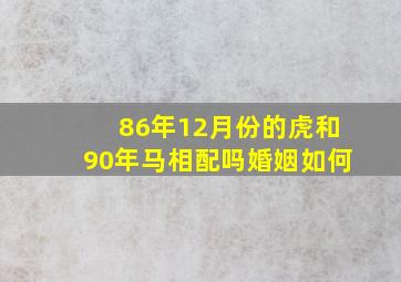 86年12月份的虎和90年马相配吗婚姻如何