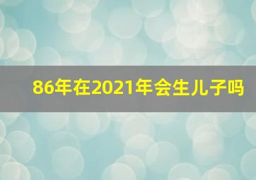 86年在2021年会生儿子吗