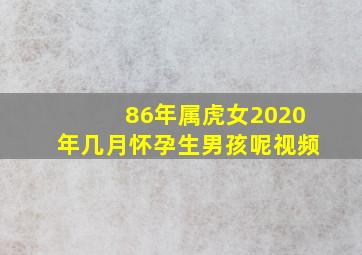 86年属虎女2020年几月怀孕生男孩呢视频